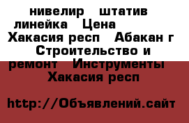 нивелир   штатив  линейка › Цена ­ 12 000 - Хакасия респ., Абакан г. Строительство и ремонт » Инструменты   . Хакасия респ.